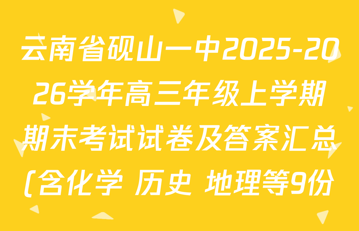 云南省砚山一中2025-2026学年高三年级上学期期末考试试卷及答案汇总(含化学 历史 地理等9份) 云南省砚山一中2025-2026学年高三年级上学期期末考试试卷及答案汇总(含化学 历史 地理等9份)